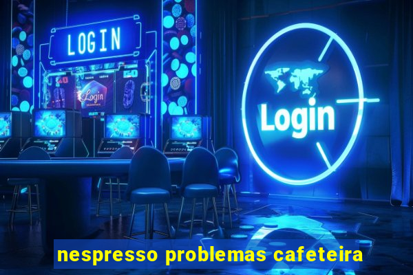 nespresso problemas cafeteira